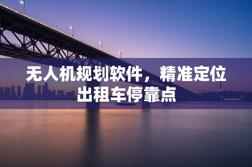 无人机规划软件，精准定位出租车停靠点