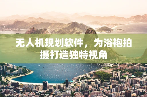 无人机规划软件，为浴袍拍摄打造独特视角