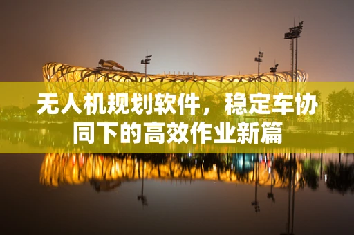 无人机规划软件，稳定车协同下的高效作业新篇
