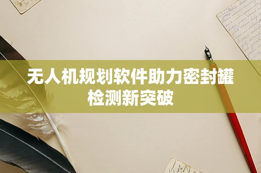 无人机规划软件助力密封罐检测新突破