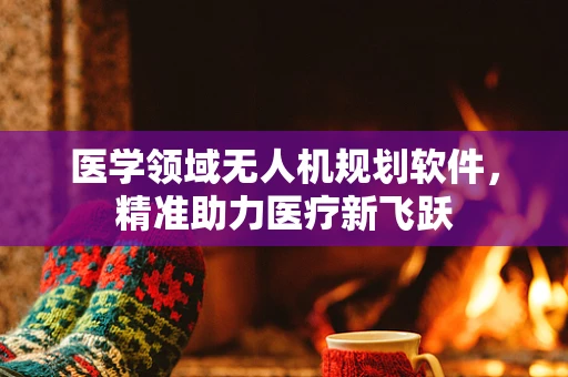 医学领域无人机规划软件，精准助力医疗新飞跃