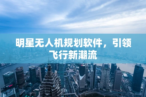 明星无人机规划软件，引领飞行新潮流