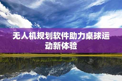 无人机规划软件助力桌球运动新体验