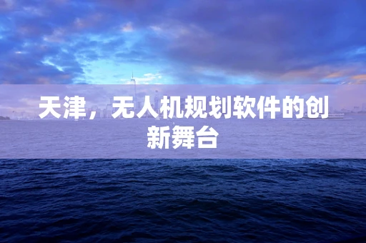 天津，无人机规划软件的创新舞台