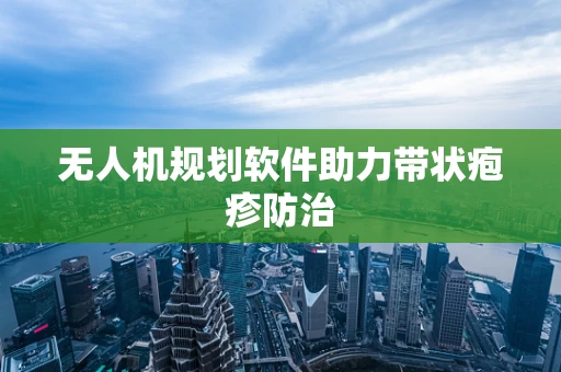 无人机规划软件助力带状疱疹防治