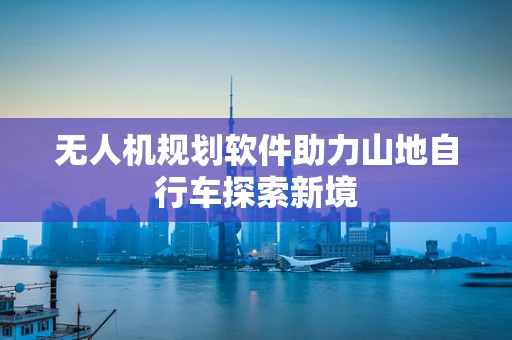 无人机规划软件助力山地自行车探索新境