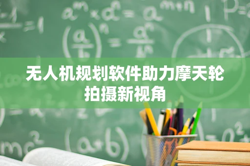 无人机规划软件助力摩天轮拍摄新视角