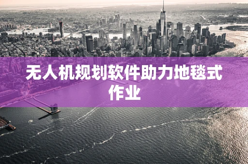 无人机规划软件助力地毯式作业