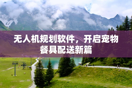 无人机规划软件，开启宠物餐具配送新篇