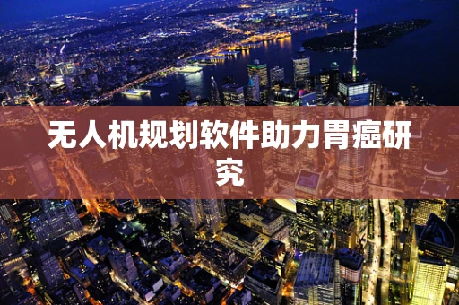 无人机规划软件助力胃癌研究
