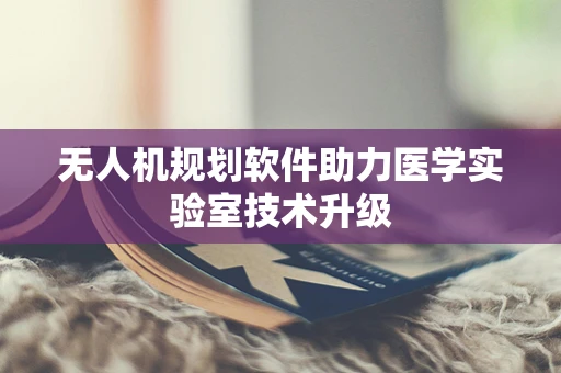 无人机规划软件助力医学实验室技术升级