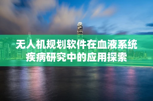 无人机规划软件在血液系统疾病研究中的应用探索