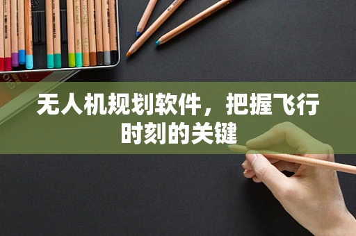 无人机规划软件，把握飞行时刻的关键
