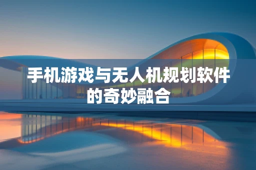 手机游戏与无人机规划软件的奇妙融合