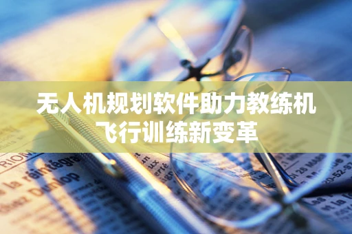 无人机规划软件助力教练机飞行训练新变革