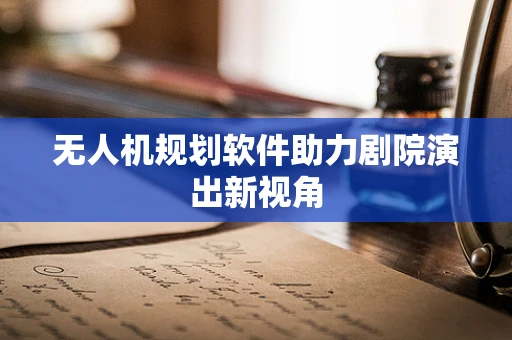 无人机规划软件助力剧院演出新视角