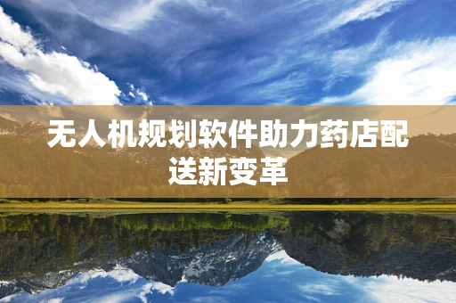 无人机规划软件助力药店配送新变革