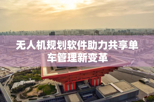 无人机规划软件助力共享单车管理新变革