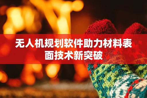 无人机规划软件助力材料表面技术新突破