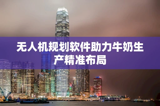 无人机规划软件助力牛奶生产精准布局