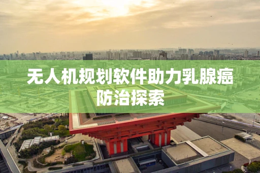 无人机规划软件助力乳腺癌防治探索