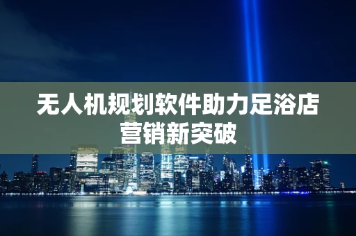 无人机规划软件助力足浴店营销新突破