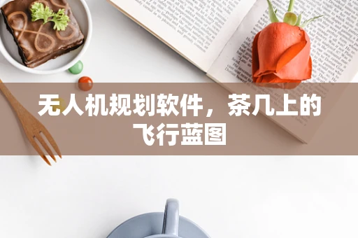 无人机规划软件，茶几上的飞行蓝图