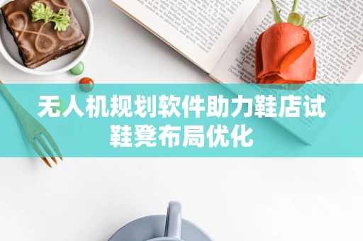无人机规划软件助力鞋店试鞋凳布局优化