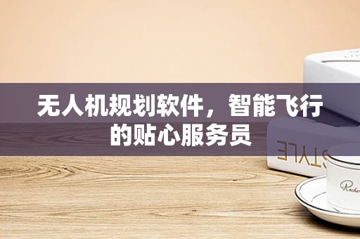 无人机规划软件，智能飞行的贴心服务员