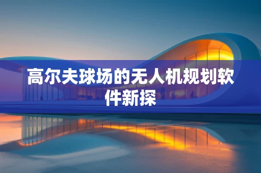 高尔夫球场的无人机规划软件新探