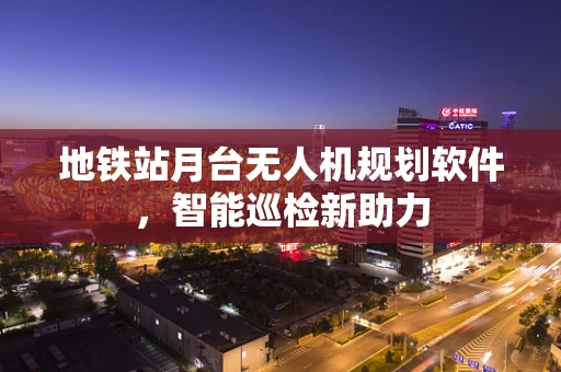 地铁站月台无人机规划软件，智能巡检新助力