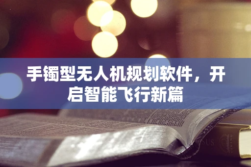 手镯型无人机规划软件，开启智能飞行新篇