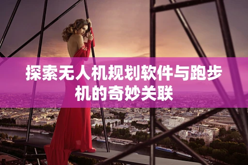 探索无人机规划软件与跑步机的奇妙关联