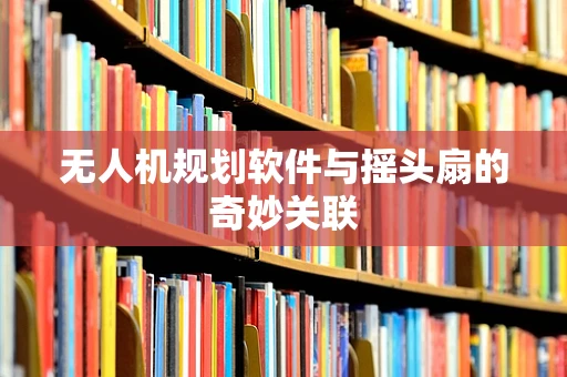 无人机规划软件与摇头扇的奇妙关联