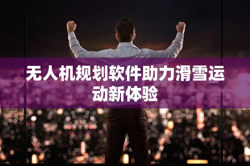 无人机规划软件助力滑雪运动新体验