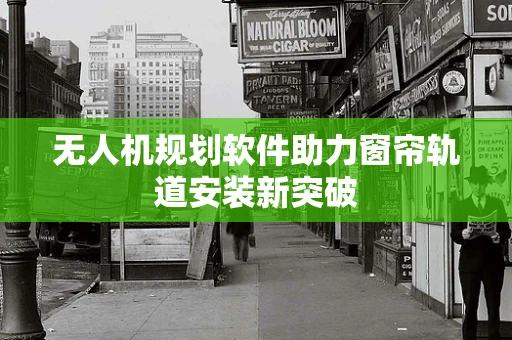 无人机规划软件助力窗帘轨道安装新突破