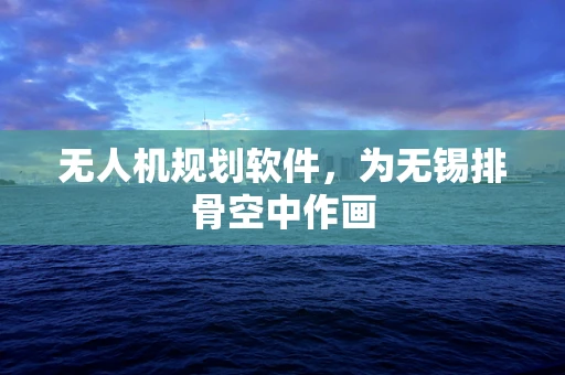 无人机规划软件，为无锡排骨空中作画