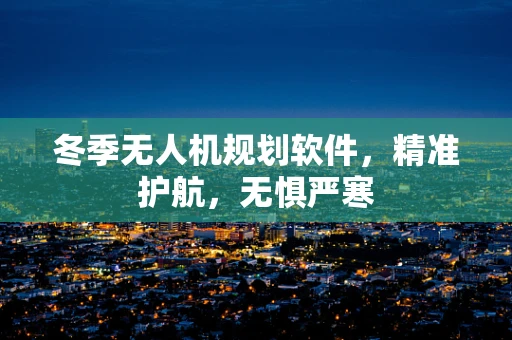 冬季无人机规划软件，精准护航，无惧严寒