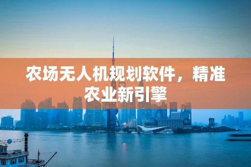 农场无人机规划软件，精准农业新引擎