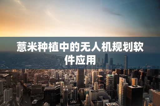 薏米种植中的无人机规划软件应用