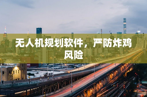 无人机规划软件，严防炸鸡风险