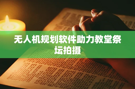 无人机规划软件助力教堂祭坛拍摄