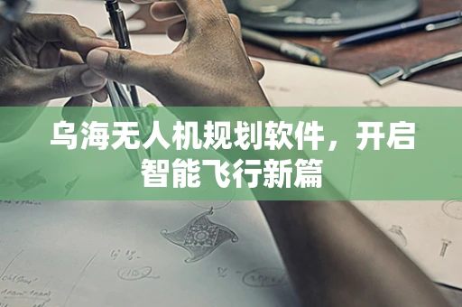 乌海无人机规划软件，开启智能飞行新篇