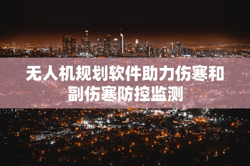 无人机规划软件助力伤寒和副伤寒防控监测