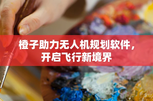 橙子助力无人机规划软件，开启飞行新境界
