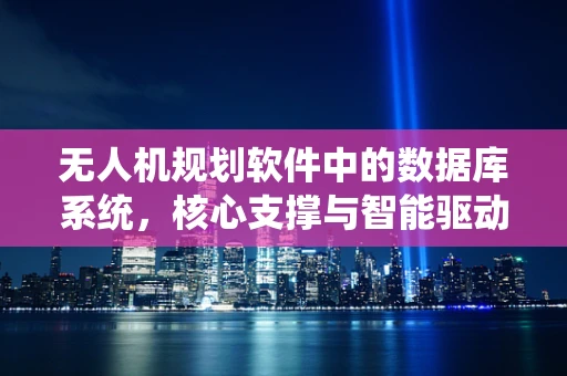 无人机规划软件中的数据库系统，核心支撑与智能驱动