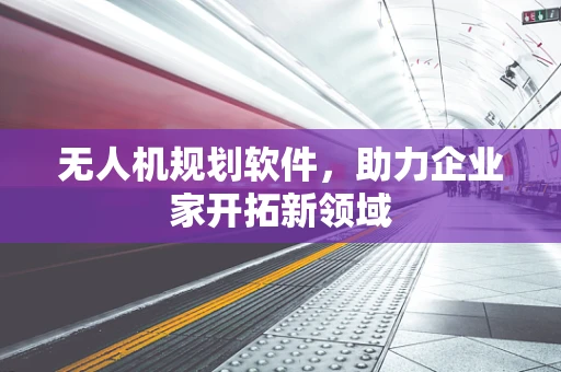 无人机规划软件，助力企业家开拓新领域