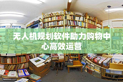 无人机规划软件助力购物中心高效运营