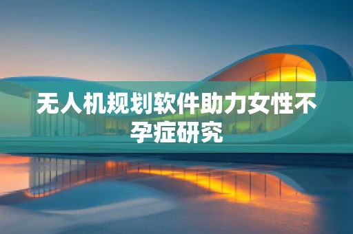 无人机规划软件助力女性不孕症研究