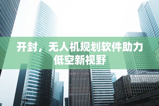 开封，无人机规划软件助力低空新视野